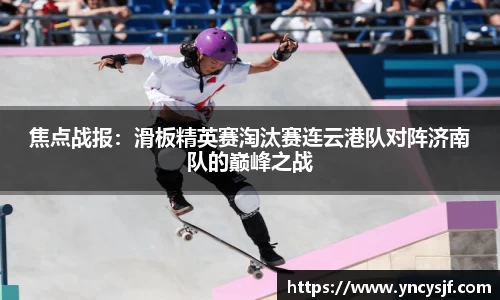焦点战报：滑板精英赛淘汰赛连云港队对阵济南队的巅峰之战