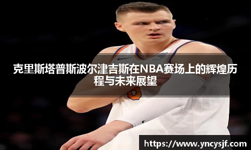 克里斯塔普斯波尔津吉斯在NBA赛场上的辉煌历程与未来展望